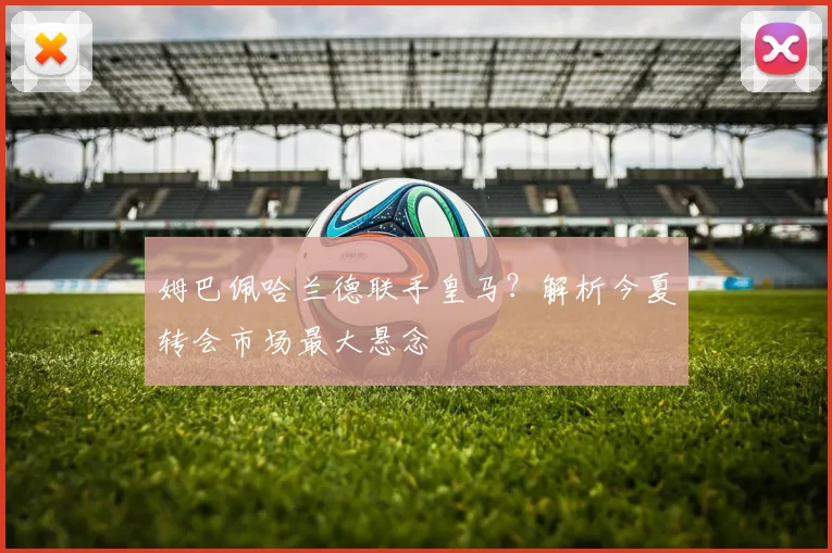 姆巴佩哈兰德联手皇马？解析今夏转会市场最大悬念