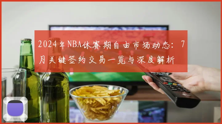 2024年NBA休赛期自由市场动态：7月关键签约交易一览与深度解析