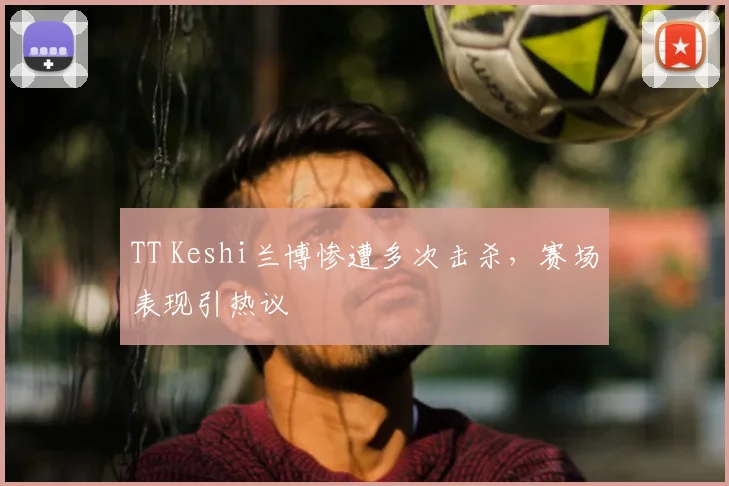 TT Keshi兰博惨遭多次击杀，赛场表现引热议