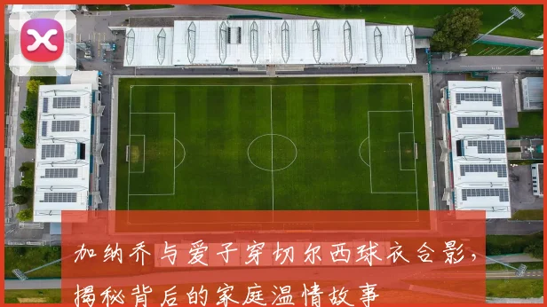 加纳乔与爱子穿切尔西球衣合影，揭秘背后的家庭温情故事