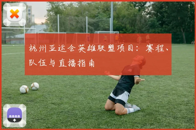 杭州亚运会英雄联盟项目：赛程、队伍与直播指南