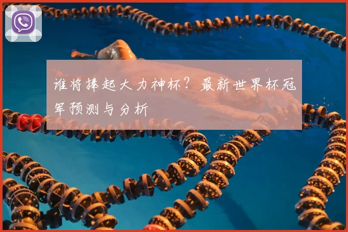 谁将捧起大力神杯？最新世界杯冠军预测与分析