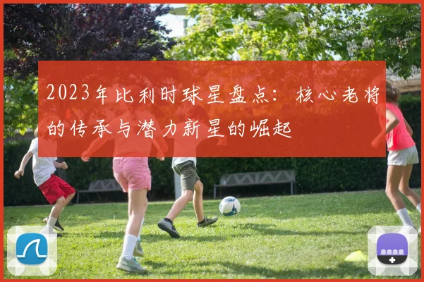 2023年比利时球星盘点：核心老将的传承与潜力新星的崛起