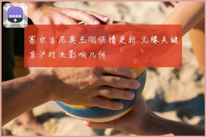塞尔吉尼奥王刚伤情更新 无缘关键京沪对决影响几何