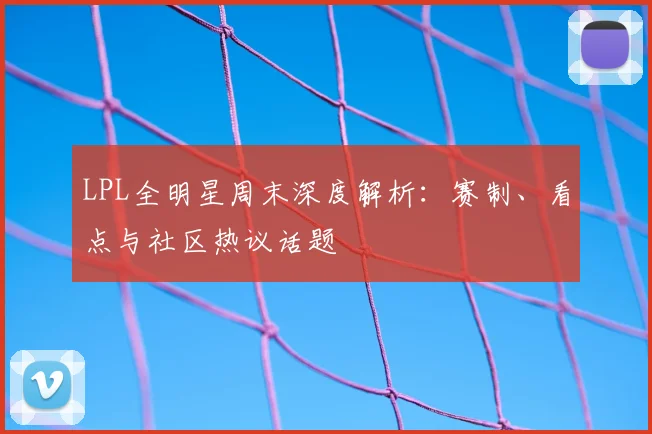 LPL全明星周末深度解析:赛制、看点与社区热议话题