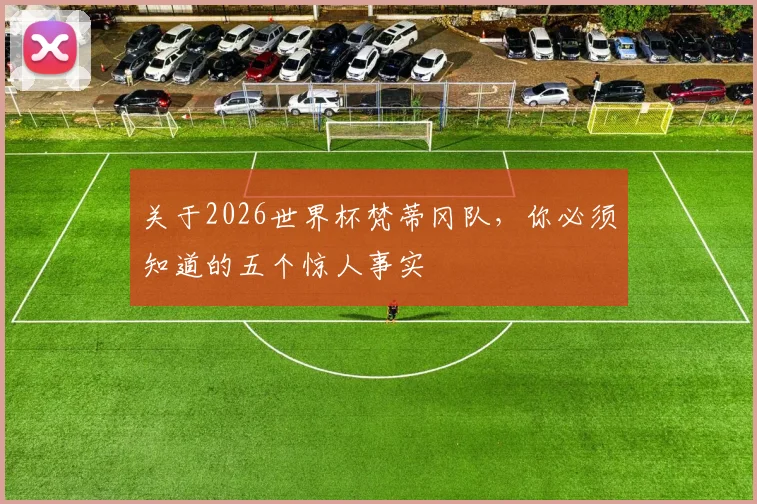 关于2026世界杯梵蒂冈队，你必须知道的五个惊人事实