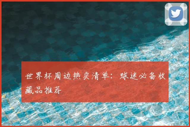 世界杯周边热卖清单：球迷必备收藏品推荐
