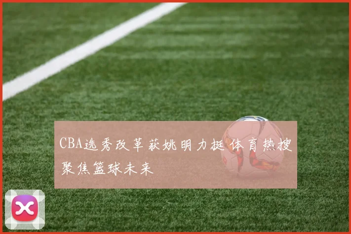 CBA选秀改革获姚明力挺 体育热搜聚焦篮球未来