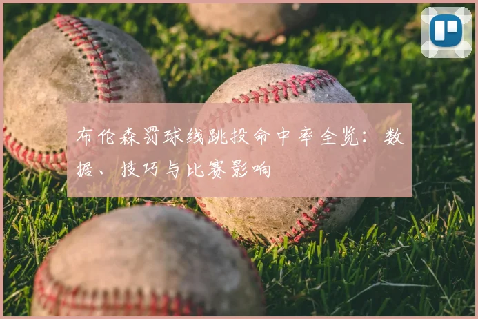 布伦森罚球线跳投命中率全览：数据、技巧与比赛影响