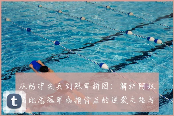 从防守尖兵到冠军拼图:解析阿奴诺比总冠军戒指背后的逆袭之路与关键贡献