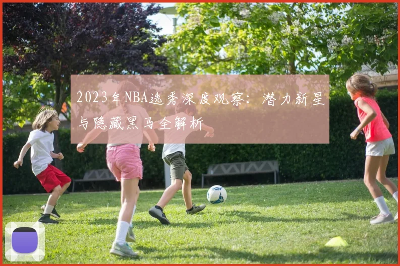 2023年NBA选秀深度观察：潜力新星与隐藏黑马全解析