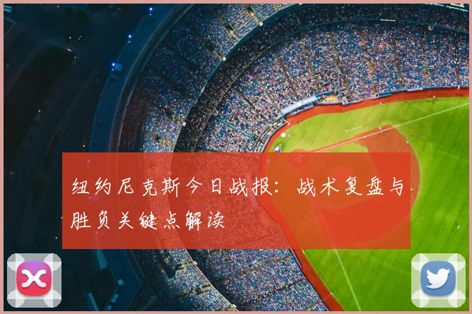纽约尼克斯今日战报：战术复盘与胜负关键点解读