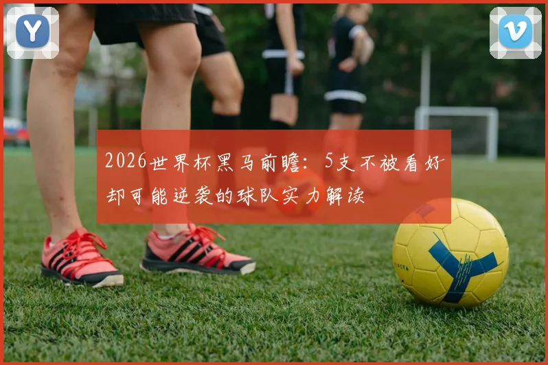 2026世界杯黑马前瞻：5支不被看好却可能逆袭的球队实力解读