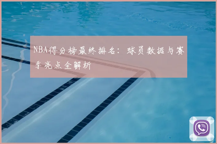 NBA得分榜最终排名:球员数据与赛季亮点全解析