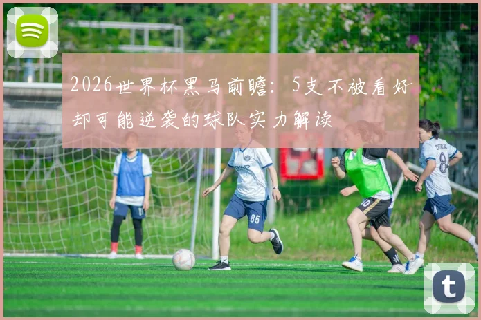 2026世界杯黑马前瞻：5支不被看好却可能逆袭的球队实力解读