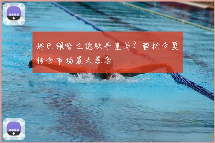姆巴佩哈兰德联手皇马？解析今夏转会市场最大悬念