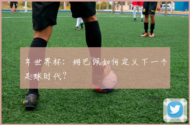 年世界杯：姆巴佩如何定义下一个足球时代？