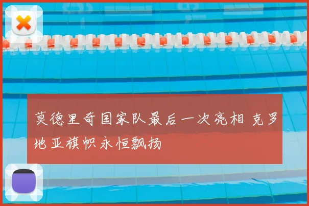 莫德里奇国家队最后一次亮相 克罗地亚旗帜永恒飘扬