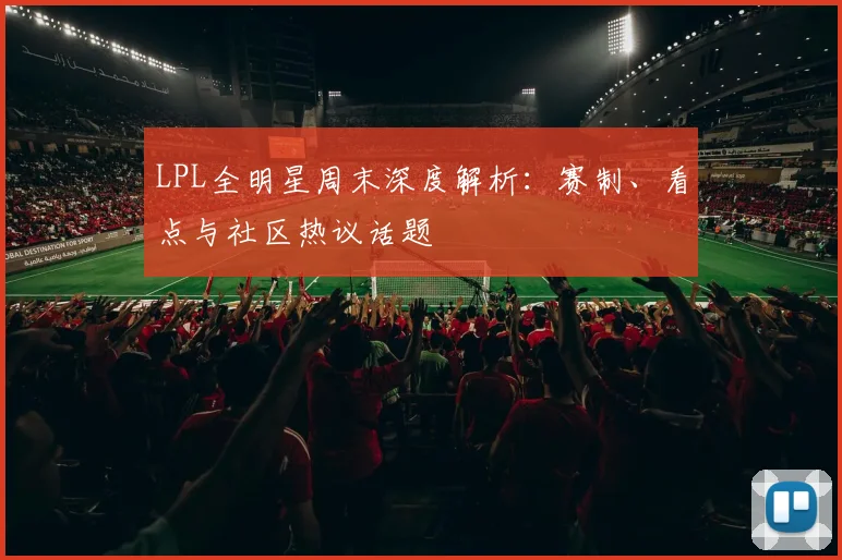 LPL全明星周末深度解析：赛制、看点与社区热议话题