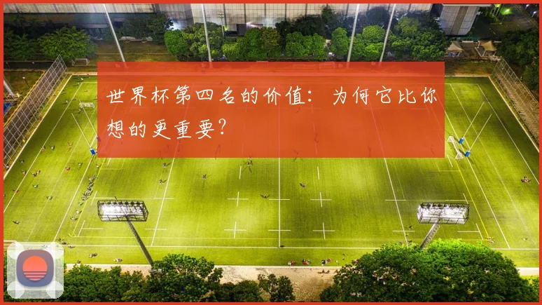 世界杯第四名的价值：为何它比你想的更重要？