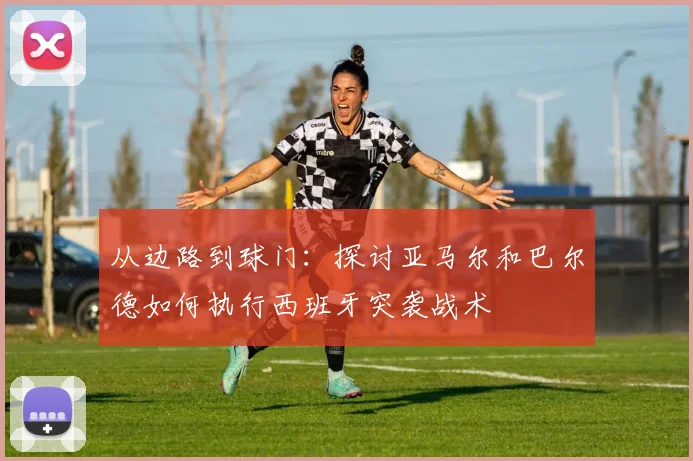 从边路到球门：探讨亚马尔和巴尔德如何执行西班牙突袭战术