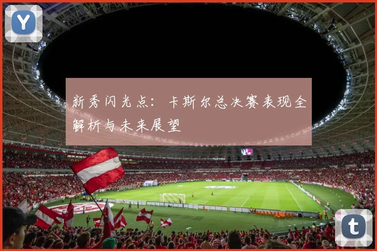 新秀闪光点:卡斯尔总决赛表现全解析与未来展望