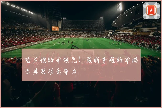 哈兰德赔率领先！最新夺冠赔率揭示其奖项竞争力