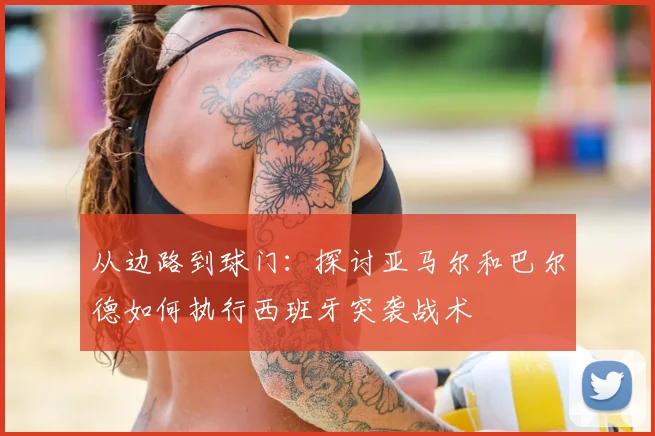 从边路到球门:探讨亚马尔和巴尔德如何执行西班牙突袭战术