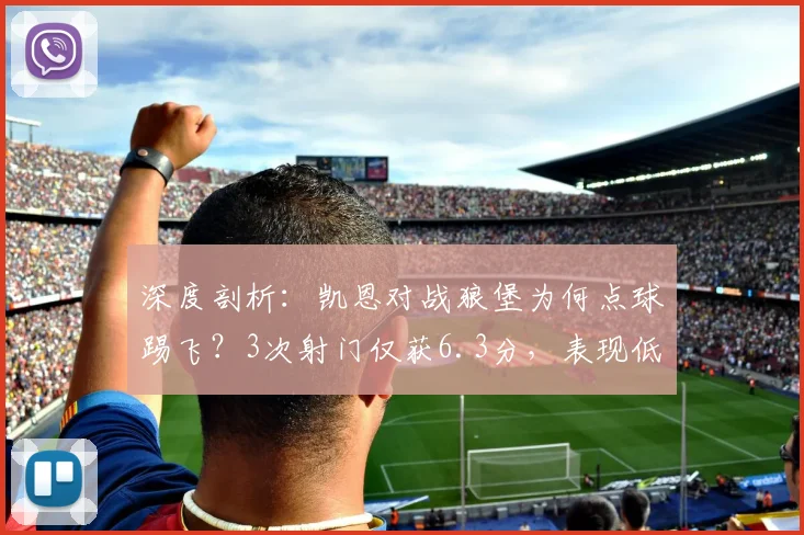 深度剖析:凯恩对战狼堡为何点球踢飞?3次射门仅获6.3分,表现低迷原因何在