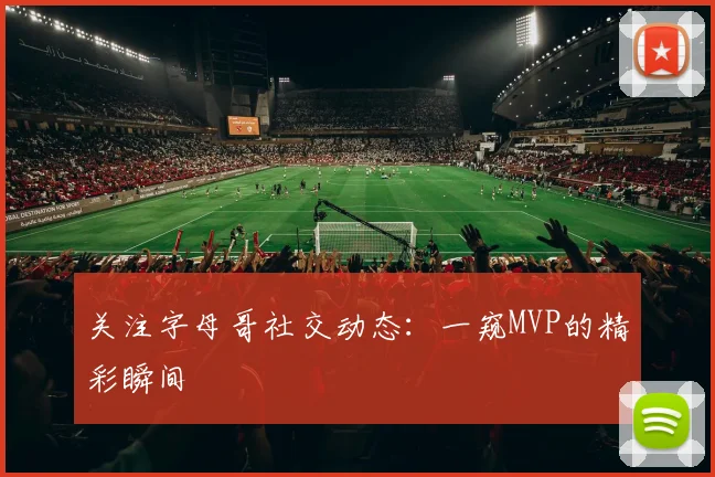 关注字母哥社交动态：一窥MVP的精彩瞬间